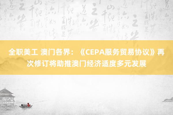 全职美工 澳门各界：《CEPA服务贸易协议》再次修订将助推澳门经济适度多元发展