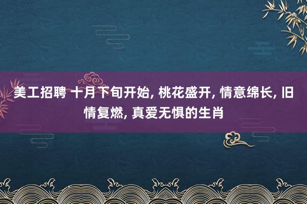 美工招聘 十月下旬开始, 桃花盛开, 情意绵长, 旧情复燃, 真爱无惧的生肖