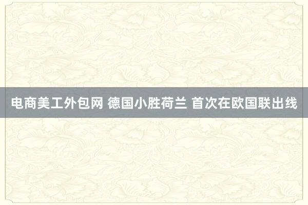 电商美工外包网 德国小胜荷兰 首次在欧国联出线