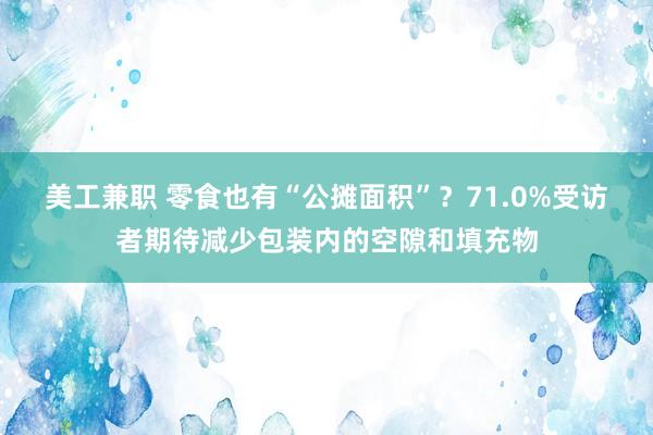 美工兼职 零食也有“公摊面积”？71.0%受访者期待减少包装内的空隙和填充物