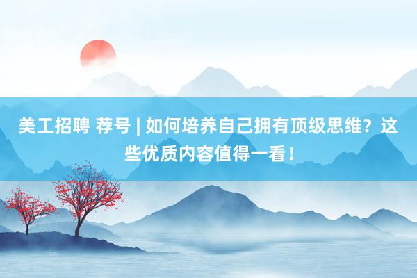 美工招聘 荐号 | 如何培养自己拥有顶级思维？这些优质内容值得一看！