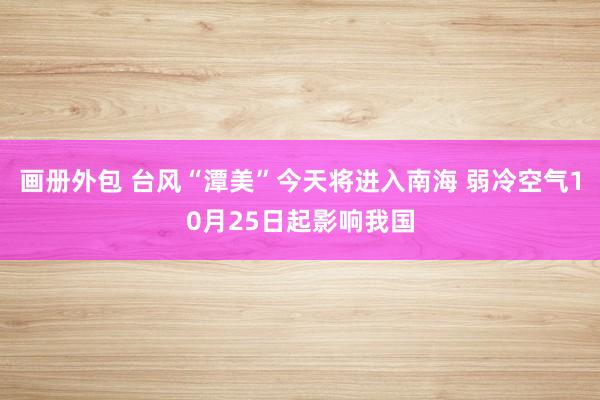 画册外包 台风“潭美”今天将进入南海 弱冷空气10月25日起影响我国