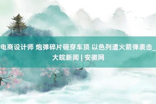 电商设计师 炮弹碎片砸穿车顶 以色列遭火箭弹袭击_大皖新闻 | 安徽网