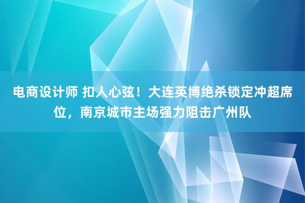 电商设计师 扣人心弦！大连英博绝杀锁定冲超席位，南京城市主场强力阻击广州队